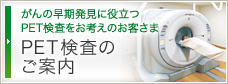がんの早期発見に役立つPET検査をお考えのお客さま PET検査のご案内