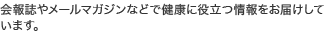 会報誌やメールマガジンなどで健康に役立つ情報をお届けしています。