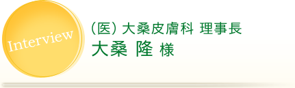 Interview (医)大桑皮膚科 理事長 大桑 隆 様