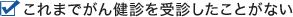 これまでがん健診を受診したことがない