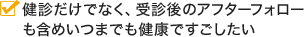 健診だけでなく、受診後のアフターフォローも含めいつまでも健康ですごしたい