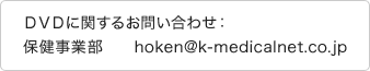 DVDに関するお問い合わせ:保険事業本部 hoken@k-medicalnet.co.jp