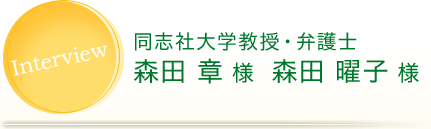 Interview 同志社大学教授・弁護士 森田 章 様　森田 曜子 様