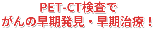 PET-CT検査でがんの早期発見・早期治療！
